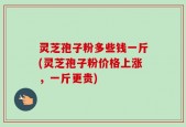 灵芝孢子粉多些钱一斤(灵芝孢子粉价格上涨，一斤更贵)