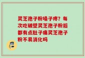 灵芝孢子粉嗓子疼？每次吃破壁灵芝孢子粉后都有点肚子痛灵芝孢子粉不易消化吗