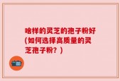 啥样的灵芝的孢子粉好(如何选择高质量的灵芝孢子粉？)