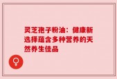 灵芝孢子粉油：健康新选择蕴含多种营养的天然养生佳品