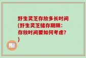 野生灵芝存放多长时间(野生灵芝储存期限：存放时间要如何考虑？)