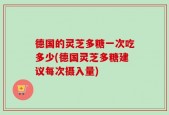 德国的灵芝多糖一次吃多少(德国灵芝多糖建议每次摄入量)