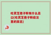 吃灵芝孢子粉有什么忌口(吃灵芝孢子粉应注意的禁忌)