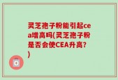 灵芝孢子粉能引起cea增高吗(灵芝孢子粉是否会使CEA升高？)