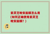 紫灵芝晚安面膜怎么用(如何正确使用紫灵芝晚安面膜？)
