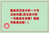 服用灵芝孢子粉一个月没有效果(灵芝孢子粉一月服用无效果？原因可能是这些！)