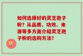 如何选择好的灵芝孢子粉？从品质、功效、来源等多方面介绍灵芝孢子粉的选购方法？