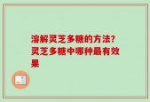 溶解灵芝多糖的方法？灵芝多糖中哪种最有效果