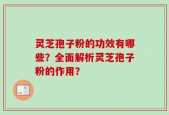 灵芝孢子粉的功效有哪些？全面解析灵芝孢子粉的作用？