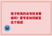 孢子粉真的会导致青春痘吗？看专家如何解答这个疑惑