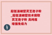 超低温破壁灵芝孢子粉_超低温破壁技术提取 灵芝孢子粉 高纯度 增强免疫力