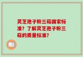 灵芝孢子粉三萜国家标准？了解灵芝孢子粉三萜的质量标准？