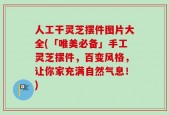 人工干灵芝摆件图片大全(「唯美必备」手工灵芝摆件，百变风格，让你家充满自然气息！)