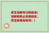 灵芝泡脚可以防脱皮(泡脚能防止皮肤脱皮，灵芝就更加有效！)