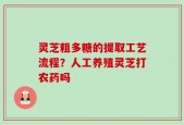 灵芝粗多糖的提取工艺流程？人工养殖灵芝打农药吗