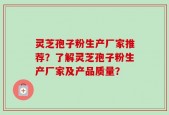 灵芝孢子粉生产厂家推荐？了解灵芝孢子粉生产厂家及产品质量？