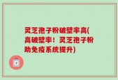灵芝孢子粉破壁率高(高破壁率！灵芝孢子粉助免疫系统提升)