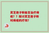灵芝孢子粉能否治疗痔疮？？探讨灵芝孢子粉对痔疮的疗效？