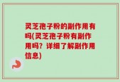 灵芝孢子粉的副作用有吗(灵芝孢子粉有副作用吗？详细了解副作用信息)
