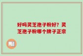 好吗灵芝孢子粉好？灵芝孢子粉哪个牌子正宗