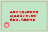 晶龙灵芝孢子粉价格查询(晶龙灵芝孢子粉价格查询，你值得拥有)