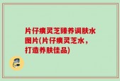 片仔癀灵芝臻养调肤水图片(片仔癀灵芝水，打造养肤佳品)