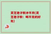 灵芝孢子粉冲不开(灵芝孢子粉：喝不完的好处)