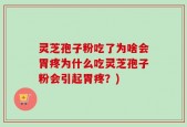 灵芝孢子粉吃了为啥会胃疼为什么吃灵芝孢子粉会引起胃疼？)