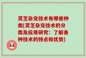 灵芝杂交技术有哪些种类(灵芝杂交技术的分类及应用研究：了解各种技术的特点和优势)