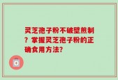 灵芝孢子粉不破壁煎制？掌握灵芝孢子粉的正确食用方法？