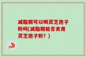 减脂期可以喝灵芝孢子粉吗(减脂期能否食用灵芝孢子粉？)