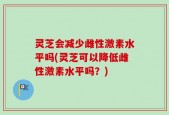 灵芝会减少雌性激素水平吗(灵芝可以降低雌性激素水平吗？)