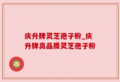 庆升牌灵芝孢子粉_庆升牌高品质灵芝孢子粉