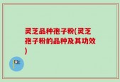 灵芝品种孢子粉(灵芝孢子粉的品种及其功效)