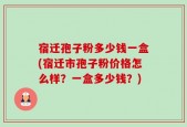 宿迁孢子粉多少钱一盒(宿迁市孢子粉价格怎么样？一盒多少钱？)