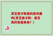 灵芝孢子粉真的有效果吗(灵芝孢子粉：是否真的有益身体？)