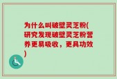 为什么叫破壁灵芝粉(研究发现破壁灵芝粉营养更易吸收，更具功效)