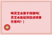 喝灵芝水便于排便吗(灵芝水能起到促进排便作用吗？)