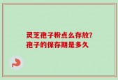灵芝孢子粉点么存放？孢子的保存期是多久