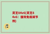 灵芝84v6(灵芝84v6：强效免疫调节剂)