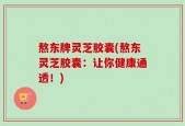 熬东牌灵芝胶囊(熬东灵芝胶囊：让你健康通透！)