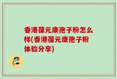香港葆元康孢子粉怎么样(香港葆元康孢子粉体验分享)