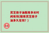 灵芝孢子油服用多长时间有效(服用灵芝孢子油多久见效？)