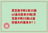 灵芝孢子粉1克15袋x2盒大致多少钱(灵芝孢子粉15袋x2盒价格大约是多少？)