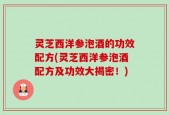 灵芝西洋参泡酒的功效配方(灵芝西洋参泡酒配方及功效大揭密！)
