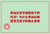 寿仙谷灵芝破壁孢子粉吃法？为什么寿仙谷破壁灵芝孢子粉那么贵呢