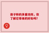 孢子粉的多重功效，你了解它带来的好处吗？