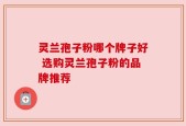灵兰孢子粉哪个牌子好 选购灵兰孢子粉的品牌推荐