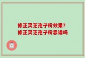 修正灵芝孢子粉效果？修正灵芝孢子粉靠谱吗