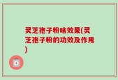 灵芝孢子粉啥效果(灵芝孢子粉的功效及作用)